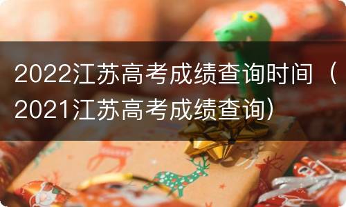 2022江苏高考成绩查询时间（2021江苏高考成绩查询）
