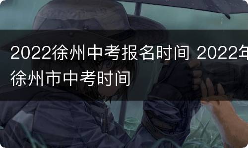 2022徐州中考报名时间 2022年徐州市中考时间