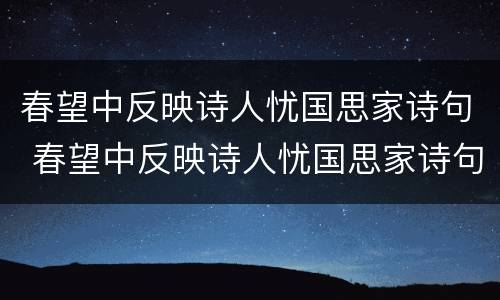 春望中反映诗人忧国思家诗句 春望中反映诗人忧国思家诗句的句子