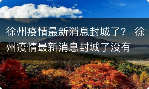 徐州疫情最新消息封城了？ 徐州疫情最新消息封城了没有