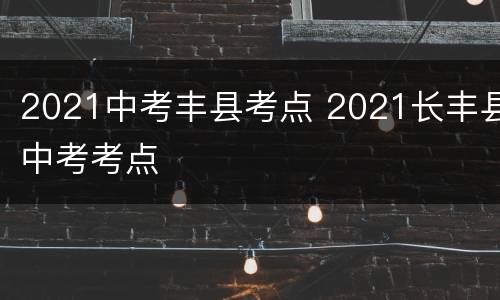 2021中考丰县考点 2021长丰县中考考点