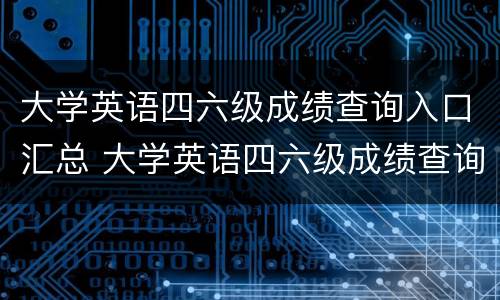 大学英语四六级成绩查询入口汇总 大学英语四六级成绩查询2021