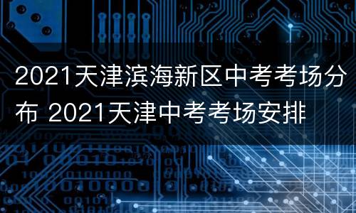 2021天津滨海新区中考考场分布 2021天津中考考场安排