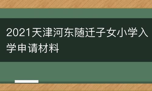 2021天津河东随迁子女小学入学申请材料