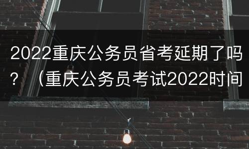 2022重庆公务员省考延期了吗？（重庆公务员考试2022时间下半年）