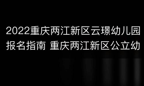 2022重庆两江新区云璟幼儿园报名指南 重庆两江新区公立幼儿园报名