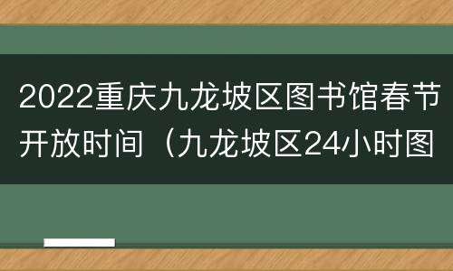 2022重庆九龙坡区图书馆春节开放时间（九龙坡区24小时图书馆）