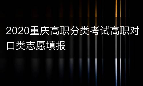 2020重庆高职分类考试高职对口类志愿填报