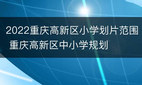 2022重庆高新区小学划片范围 重庆高新区中小学规划