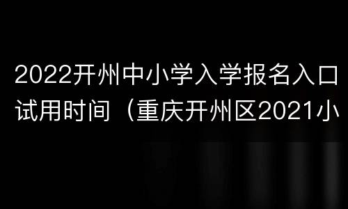 2022开州中小学入学报名入口试用时间（重庆开州区2021小学入学报名网）