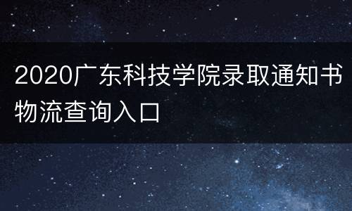 2020广东科技学院录取通知书物流查询入口