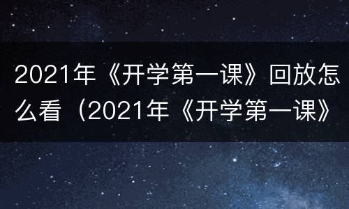 2021年《开学第一课》回放怎么看（2021年《开学第一课》视频回放）
