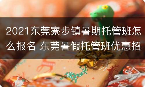 2021东莞寮步镇暑期托管班怎么报名 东莞暑假托管班优惠招生