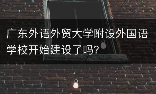 广东外语外贸大学附设外国语学校开始建设了吗？