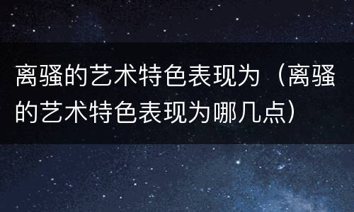 离骚的艺术特色表现为（离骚的艺术特色表现为哪几点）