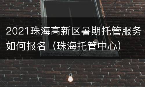 2021珠海高新区暑期托管服务如何报名（珠海托管中心）
