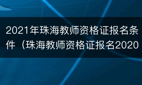 2021年珠海教师资格证报名条件（珠海教师资格证报名2020）