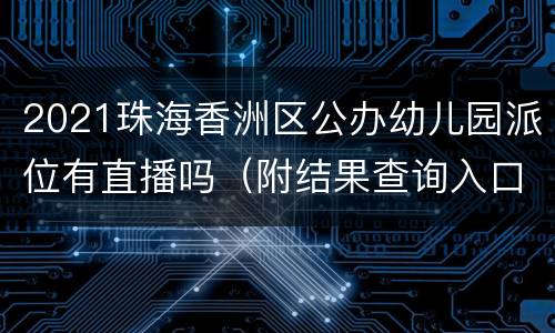 2021珠海香洲区公办幼儿园派位有直播吗（附结果查询入口）