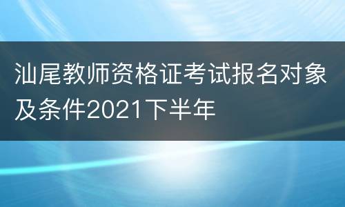 汕尾教师资格证考试报名对象及条件2021下半年
