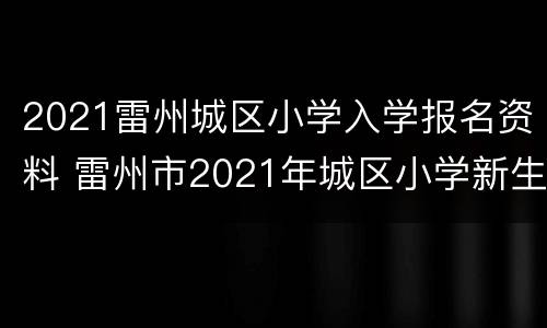 2021雷州城区小学入学报名资料 雷州市2021年城区小学新生入学方案及录取查询