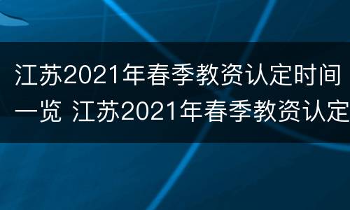 江苏2021年春季教资认定时间一览 江苏2021年春季教资认定时间一览表下载