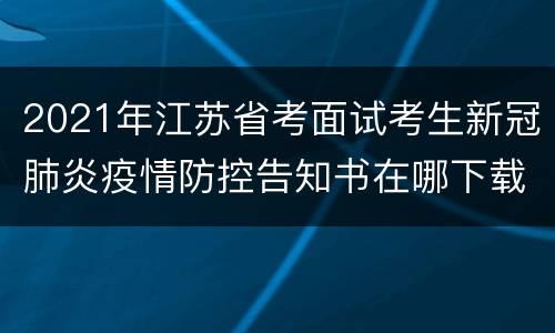 2021年江苏省考面试考生新冠肺炎疫情防控告知书在哪下载