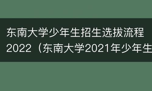 东南大学少年生招生选拔流程2022（东南大学2021年少年生招生报名通知）