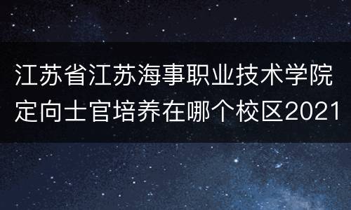 江苏省江苏海事职业技术学院定向士官培养在哪个校区2021
