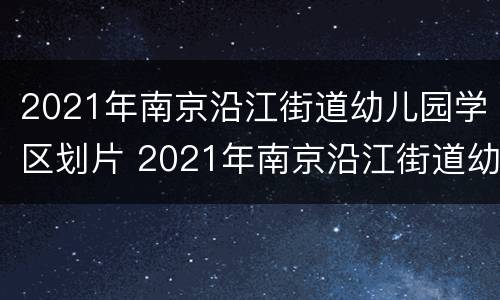 2021年南京沿江街道幼儿园学区划片 2021年南京沿江街道幼儿园学区划片