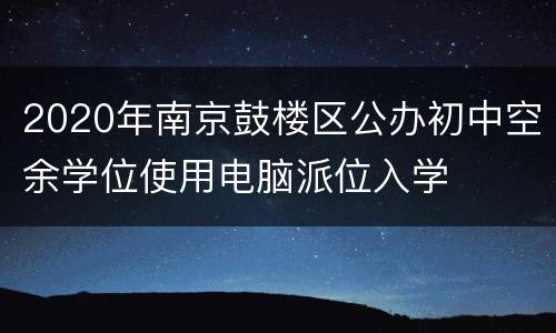2020年南京鼓楼区公办初中空余学位使用电脑派位入学