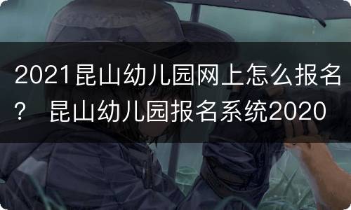2021昆山幼儿园网上怎么报名？ 昆山幼儿园报名系统2020