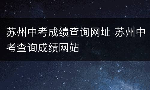 苏州中考成绩查询网址 苏州中考查询成绩网站