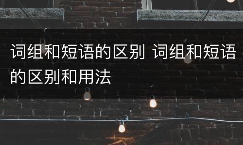 词组和短语的区别 词组和短语的区别和用法