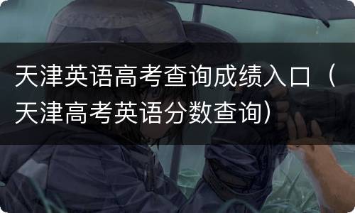 天津英语高考查询成绩入口（天津高考英语分数查询）