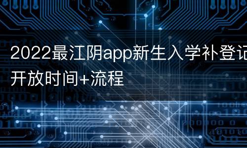 2022最江阴app新生入学补登记开放时间+流程