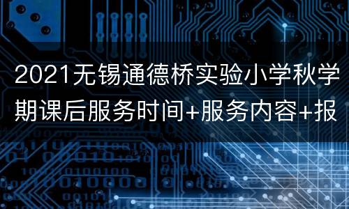 2021无锡通德桥实验小学秋学期课后服务时间+服务内容+报名方式