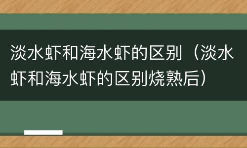淡水虾和海水虾的区别（淡水虾和海水虾的区别烧熟后）