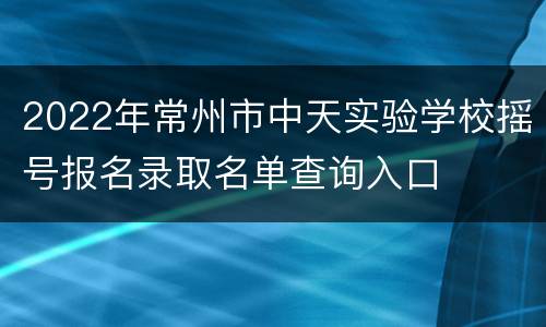 2022年常州市中天实验学校摇号报名录取名单查询入口