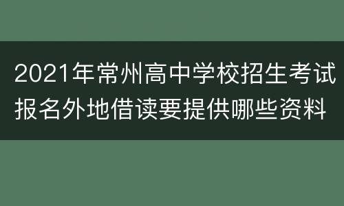 2021年常州高中学校招生考试报名外地借读要提供哪些资料