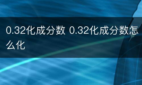 0.32化成分数 0.32化成分数怎么化