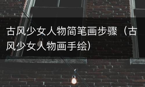 古风少女人物简笔画步骤（古风少女人物画手绘）