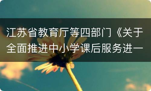 江苏省教育厅等四部门《关于全面推进中小学课后服务进一步提升课后服务水平的实施意见》问答