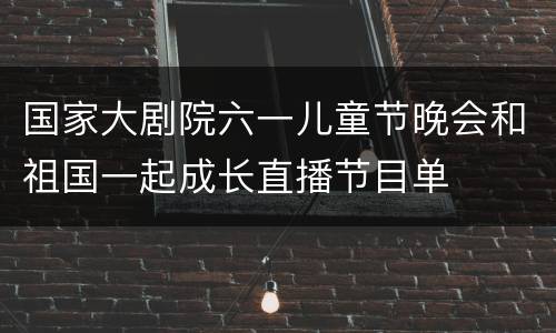 国家大剧院六一儿童节晚会和祖国一起成长直播节目单