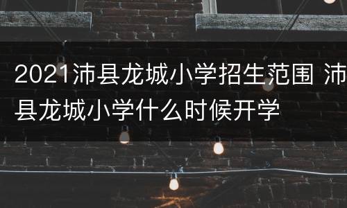 2021沛县龙城小学招生范围 沛县龙城小学什么时候开学