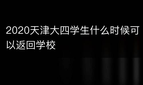2020天津大四学生什么时候可以返回学校