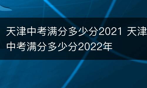 天津中考满分多少分2021 天津中考满分多少分2022年