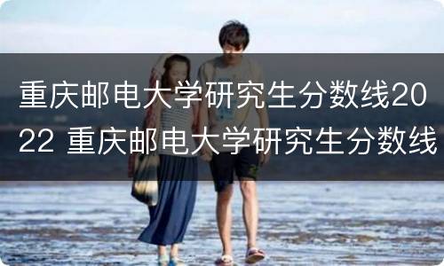 重庆邮电大学研究生分数线2022 重庆邮电大学研究生分数线2020