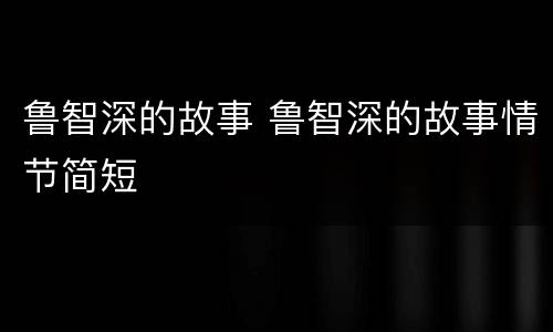 鲁智深的故事 鲁智深的故事情节简短