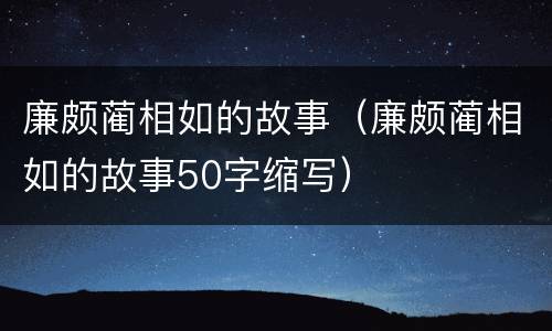 廉颇蔺相如的故事（廉颇蔺相如的故事50字缩写）