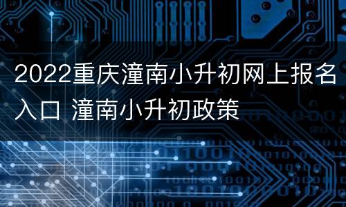 2022重庆潼南小升初网上报名入口 潼南小升初政策
